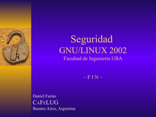 Seguridad
                GNU/LINUX 2002
                Facultad de Ingeniería UBA


                          ~FIN~


Daniel Farias
CAFELUG
Buenos Aires, Argentina
 