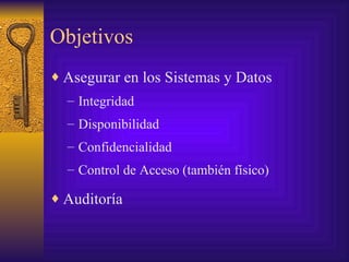 Objetivos
♦ Asegurar en los Sistemas y Datos
  – Integridad
  – Disponibilidad
  – Confidencialidad
  – Control de Acceso (también físico)

♦ Auditoría
 