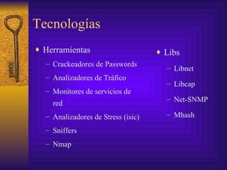 Tecnologías
♦ Herramientas                      ♦ Libs
  – Crackeadores de Passwords
                                      – Libnet
  – Analizadores de Tráfico
                                      – Libcap
  – Monitores de servicios de
                                      – Net-SNMP
    red
  – Analizadores de Stress (isic)     – Mhash

  – Sniffers
  – Nmap
 