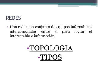 REDES
• Una red es un conjunto de equipos informáticos
  interconectados entre sí para lograr el
  intercambio e información.


           •TOPOLOGIA
              •TIPOS
 