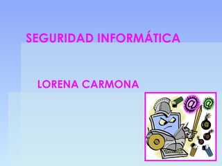 SEGURIDAD INFORMÁTICA


 LORENA CARMONA
 