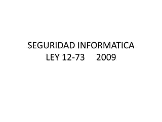 SEGURIDAD INFORMATICA
LEY 12-73 2009
 