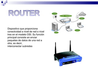 Dispositivo que proporciona
conectividad a nivel de red o nivel
tres en el modelo OSI. Su función
principal consiste en enviar
paquetes de datos de una red a
otra, es decir,
interconectar subredes
 
