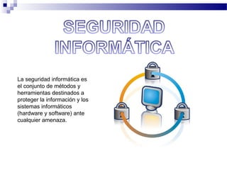 La seguridad informática es
el conjunto de métodos y
herramientas destinados a
proteger la información y los
sistemas informáticos
(hardware y software) ante
cualquier amenaza.
 