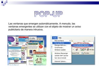 Las ventanas que emergen automáticamente. A menudo, las
ventanas emergentes se utilizan con el objeto de mostrar un aviso
publicitario de manera intrusiva.
 