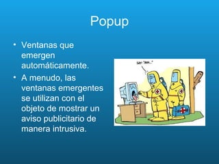 Popup
• Ventanas que
emergen
automáticamente.
• A menudo, las
ventanas emergentes
se utilizan con el
objeto de mostrar un
aviso publicitario de
manera intrusiva.
 