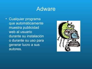 Adware
• Cualquier programa
que automáticamente
muestra publicidad
web al usuario
durante su instalación
o durante su uso para
generar lucro a sus
autores.
 