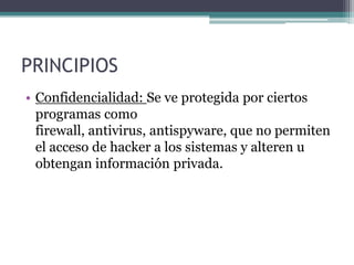 PRINCIPIOS
• Confidencialidad: Se ve protegida por ciertos
programas como
firewall, antivirus, antispyware, que no permite...