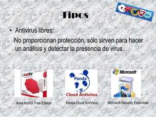 Tipos
• Antivirus libres:
No proporcionan protección, sólo sirven para hacer
un análisis y detectar la presencia de virus.

Avira AntiVir Free Edition

Panda Cloud AntiVirus

Microsoft Security Essentials

 