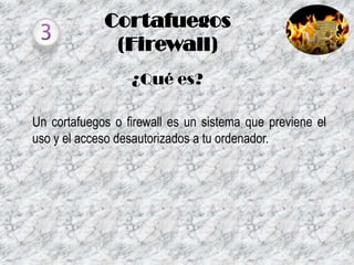 Cortafuegos
(Firewall)
¿Qué es?
Un cortafuegos o firewall es un sistema que previene el
uso y el acceso desautorizados a tu ordenador.

 