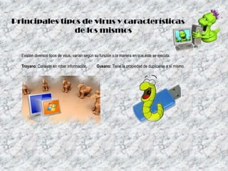Principales tipos de virus y características
de los mismos

Existen diversos tipos de virus, varían según su función o la manera en que éste se ejecuta:
Troyano: Consiste en robar información.

Gusano: Tiene la propiedad de duplicarse a sí mismo.

 