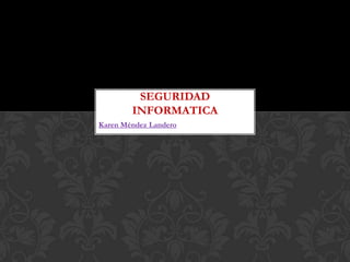 SEGURIDAD
INFORMATICA
Karen Méndez Landero

 