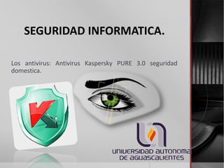 SEGURIDAD INFORMATICA.
Los antivirus: Antivirus Kaspersky PURE 3.0 seguridad
domestica.

 