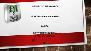 SEGURIDAD INFORMATICA
JENIFER JURANI CALAMBAS
ONCE 02
INSTITUCION EDUCATIVA
EZEQUIEL HURTADO
2014
 