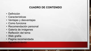 CUADRO DE CONTENIDO
• Definición
• Características
• Ventajas y desventajas
• Como funciona
• Recomendación personal
• Galería de imágenes
• Reflexión del tema
• Web grafía
• Pagina recomendada
• Agradecimiento
 