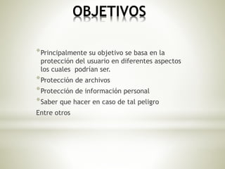 OBJETIVOS
*Principalmente su objetivo se basa en la
protección del usuario en diferentes aspectos
los cuales podrían ser.
*Protección de archivos
*Protección de información personal
*Saber que hacer en caso de tal peligro
Entre otros
 