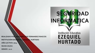 SEGURIDAD
INFORMATICA
REALIZADO POR : ANTONIO JOSE FERNANDEZ RIASCOS
INSTITUCIÓN EDUCATIVA EZEQUIEL HURTADO
AÑO LECTIVO: 2014
SILVIA CAUCA
GRADO : 11-2
 