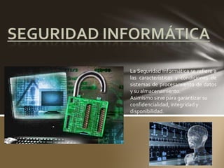 La Seguridad Informática se refiere a
las características y condiciones de
sistemas de procesamiento de datos
y su almacenamiento.
Asimismo sirve para garantizar su
confidencialidad, integridad y
disponibilidad.
 