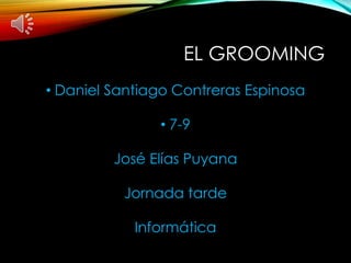 EL GROOMING
• Daniel Santiago Contreras Espinosa
• 7-9
José Elías Puyana
Jornada tarde
Informática
 
