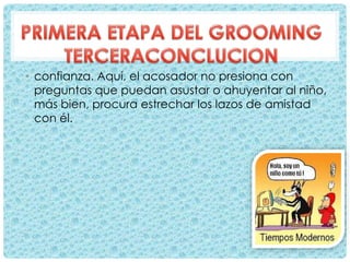• confianza. Aquí, el acosador no presiona con
preguntas que puedan asustar o ahuyentar al niño,
más bien, procura estrechar los lazos de amistad
con él.
 