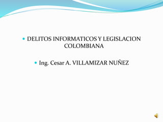  DELITOS INFORMATICOS Y LEGISLACION
COLOMBIANA
 Ing. Cesar A. VILLAMIZAR NUÑEZ
 
