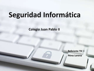 Seguridad Informática
Colegio Juan Pablo II
Pérez Lorena
Referente TIC II
 