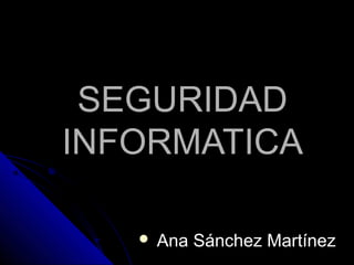 SEGURIDADSEGURIDAD
INFORMATICAINFORMATICA
 Ana Sánchez MartínezAna Sánchez Martínez
 