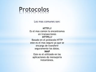 Los mas comunes son:
HTTP://
Es el mas común lo encontramos
en transacciones
HTTPS://
Basado en el protocolo HTTP
este es el mas seguro ya que se
encarga de transferir
seguramente los datos.
IMAP
Este es el utilizado en las
aplicaciones de mensajería
instantánea.
 