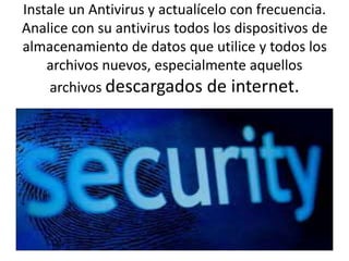 Instale un Antivirus y actualícelo con frecuencia.
Analice con su antivirus todos los dispositivos de
almacenamiento de datos que utilice y todos los
archivos nuevos, especialmente aquellos
archivos descargados de internet.