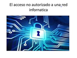 El acceso no autorizado a una red
infornatica