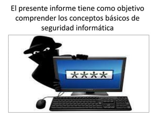El presente informe tiene como objetivo
comprender los conceptos básicos de
seguridad informática
