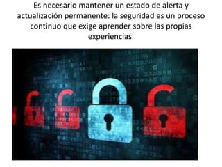 Es necesario mantener un estado de alerta y
actualización permanente: la seguridad es un proceso
continuo que exige aprender sobre las propias
experiencias.