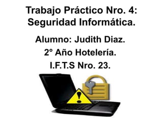 Trabajo Práctico Nro. 4:
Seguridad Informática.
Alumno: Judith Diaz.
2° Año Hotelería.
I.F.T.S Nro. 23.
 