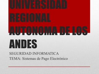 UNIVERSIDAD
REGIONAL
AUTONOMA DE LOS
ANDES
SEGURIDAD INFORMATICA
TEMA: Sistemas de Pago Electrónico
 