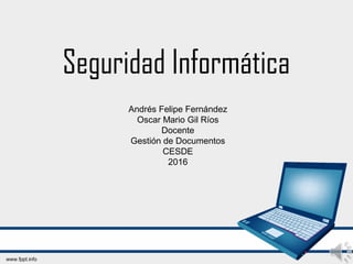 Seguridad Informática
Andrés Felipe Fernández
Oscar Mario Gil Ríos
Docente
Gestión de Documentos
CESDE
2016
 
