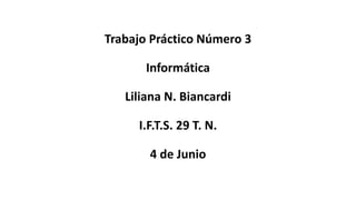 Trabajo Práctico Número 3
Informática
Liliana N. Biancardi
I.F.T.S. 29 T. N.
4 de Junio
 