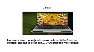 Jokers
Los Jokers, crean mensajes de broma en la pantalla. Como por
ejemplo: ejecutar el lector de CD/DVD abriéndolo y cerrándolo.
 