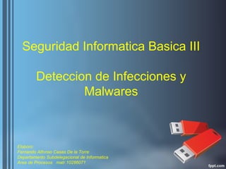 Seguridad Informatica Basica III
Deteccion de Infecciones y
Malwares
Elaboro:
Fernando Alfonso Casas De la Torre
Departamento Subdelegacional de Informatica
Area de Procesos matr.10286071
 