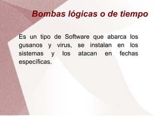 Bombas lógicas o de tiempo
Es un tipo de Software que abarca los
gusanos y virus, se instalan en los
sistemas y los atacan en fechas
específicas.
 
