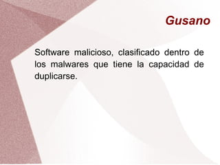 Gusano
Software malicioso, clasificado dentro de
los malwares que tiene la capacidad de
duplicarse.
 