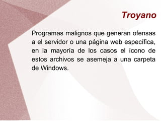 Troyano
Programas malignos que generan ofensas
a el servidor o una página web específica,
en la mayoría de los casos el ícono de
estos archivos se asemeja a una carpeta
de Windows.
 