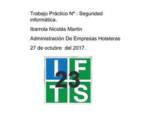 Trabajo Práctico Nº : Seguridad
informática.
Ibarrola Nicolás Martín
Administración De Empresas Hoteleras
27 de octubre del 2017.
 
