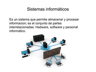 Sistemas informáticos
Es un sistema que permite almacenar y procesar
informacion; es el conjunto de partes
interrelacionadas: Hadware, software y personal
informático.
 