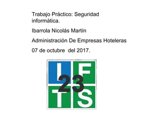 Trabajo Práctico: Seguridad
informática.
Ibarrola Nicolás Martín
Administración De Empresas Hoteleras
07 de octubre del 2017.
 
