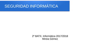 SEGURIDAD INFORMÁTICA
2º BATX. Informática 2017/2018
Mireia Gómez
 