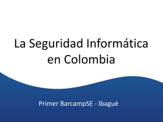La Seguridad Informática
en Colombia
Primer BarcampSE - Ibagué
 