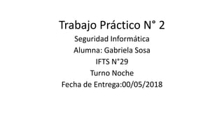 Trabajo Práctico N° 2
Seguridad Informática
Alumna: Gabriela Sosa
IFTS N°29
Turno Noche
Fecha de Entrega:00/05/2018
 