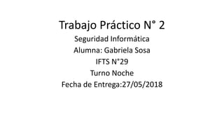Trabajo Práctico N° 2
Seguridad Informática
Alumna: Gabriela Sosa
IFTS N°29
Turno Noche
Fecha de Entrega:27/05/2018
 