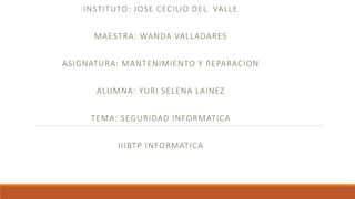 INSTITUTO: JOSE CECILIO DEL VALLE
MAESTRA: WANDA VALLADARES
ASIGNATURA: MANTENIMIENTO Y REPARACION
ALUMNA: YURI SELENA LAINEZ
TEMA: SEGURIDAD INFORMATICA
IIIBTP INFORMATICA
 