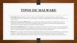 TIPOS DE MALWARE
• Espía (Spyware): Se instalan en nuestro sistema con la finalidad de robar nuestros datos y espiar nuest...